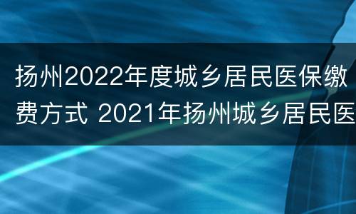 扬州2022年度城乡居民医保缴费方式 2021年扬州城乡居民医疗保险缴费标准