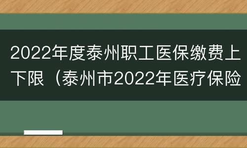 2022年度泰州职工医保缴费上下限（泰州市2022年医疗保险缴费）