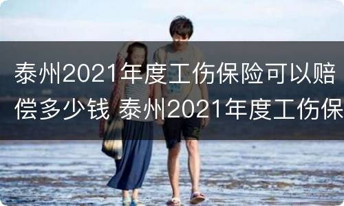 泰州2021年度工伤保险可以赔偿多少钱 泰州2021年度工伤保险可以赔偿多少钱呀