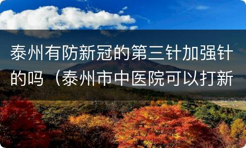 泰州有防新冠的第三针加强针的吗（泰州市中医院可以打新冠疫苗吗）