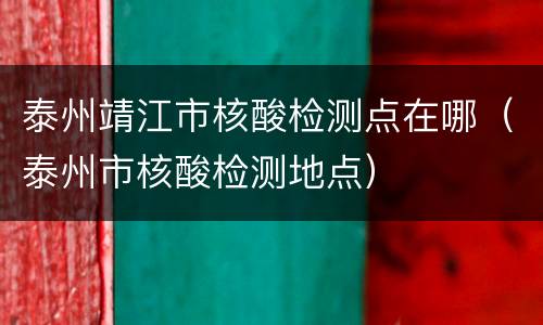 泰州靖江市核酸检测点在哪（泰州市核酸检测地点）