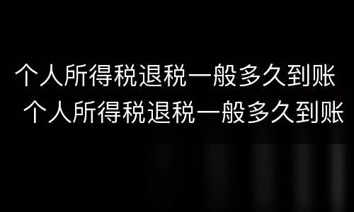 个人所得税退税一般多久到账 个人所得税退税一般多久到账怎么查询