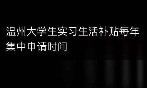 温州大学生实习生活补贴每年集中申请时间