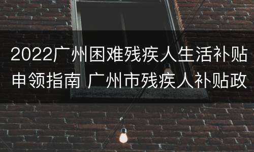 2022广州困难残疾人生活补贴申领指南 广州市残疾人补贴政策2021年每月多少钱