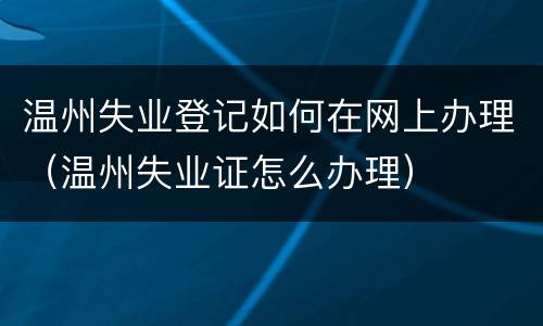 温州失业登记如何在网上办理（温州失业证怎么办理）