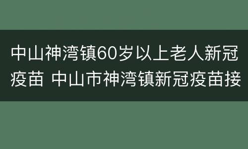 中山神湾镇60岁以上老人新冠疫苗 中山市神湾镇新冠疫苗接种点