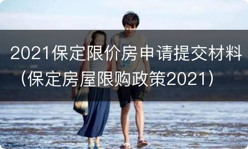 2021保定限价房申请提交材料（保定房屋限购政策2021）