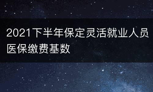 2021下半年保定灵活就业人员医保缴费基数