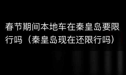 春节期间本地车在秦皇岛要限行吗（秦皇岛现在还限行吗）