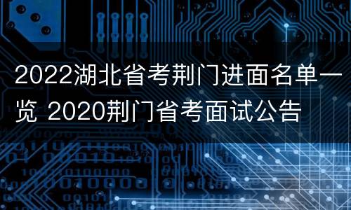 2022湖北省考荆门进面名单一览 2020荆门省考面试公告