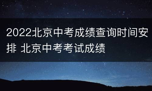 2022北京中考成绩查询时间安排 北京中考考试成绩