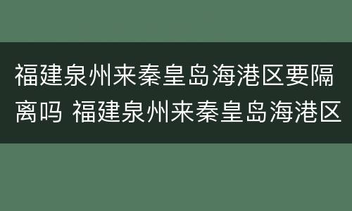 福建泉州来秦皇岛海港区要隔离吗 福建泉州来秦皇岛海港区要隔离吗今天