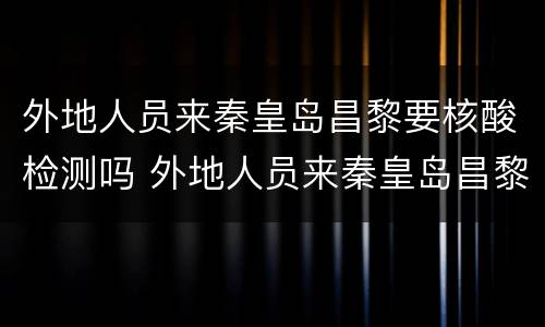 外地人员来秦皇岛昌黎要核酸检测吗 外地人员来秦皇岛昌黎要核酸检测吗现在