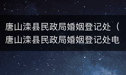 唐山滦县民政局婚姻登记处（唐山滦县民政局婚姻登记处电话）