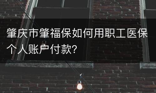 肇庆市肇福保如何用职工医保个人账户付款？