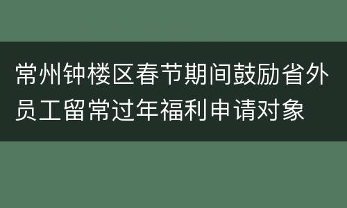 常州钟楼区春节期间鼓励省外员工留常过年福利申请对象