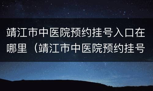 靖江市中医院预约挂号入口在哪里（靖江市中医院预约挂号入口在哪里查询）