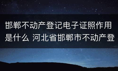 邯郸不动产登记电子证照作用是什么 河北省邯郸市不动产登记中心官网