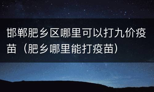 邯郸肥乡区哪里可以打九价疫苗（肥乡哪里能打疫苗）