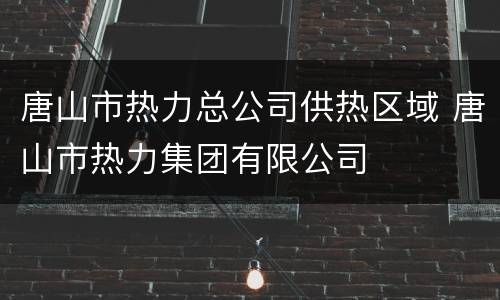 唐山市热力总公司供热区域 唐山市热力集团有限公司
