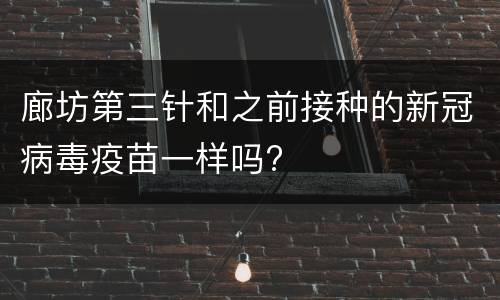 廊坊第三针和之前接种的新冠病毒疫苗一样吗?