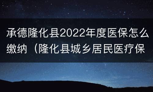 承德隆化县2022年度医保怎么缴纳（隆化县城乡居民医疗保险电话）