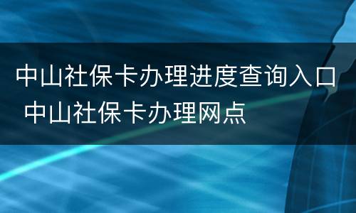中山社保卡办理进度查询入口 中山社保卡办理网点