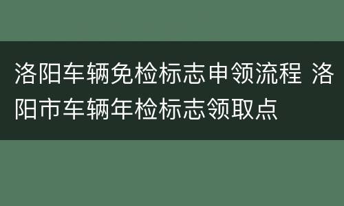 洛阳车辆免检标志申领流程 洛阳市车辆年检标志领取点