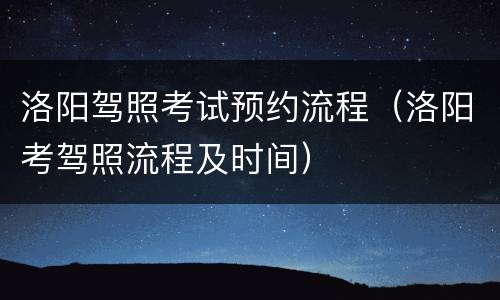 洛阳驾照考试预约流程（洛阳考驾照流程及时间）
