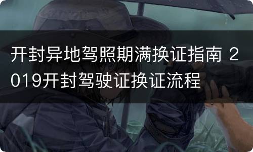 开封异地驾照期满换证指南 2019开封驾驶证换证流程