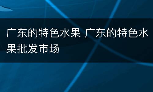广东的特色水果 广东的特色水果批发市场