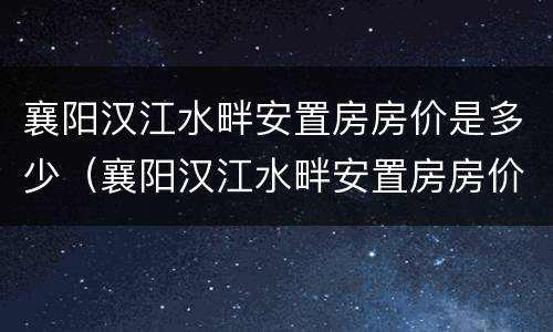 襄阳汉江水畔安置房房价是多少（襄阳汉江水畔安置房房价是多少钱一平）