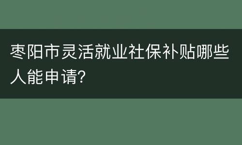 枣阳市灵活就业社保补贴哪些人能申请？