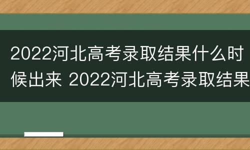 2022河北高考录取结果什么时候出来 2022河北高考录取结果什么时候出来啊