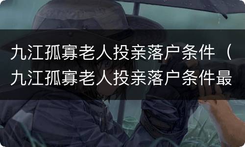 九江孤寡老人投亲落户条件（九江孤寡老人投亲落户条件最新）