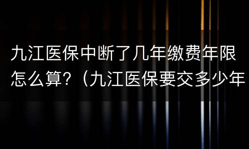 九江医保中断了几年缴费年限怎么算?（九江医保要交多少年）
