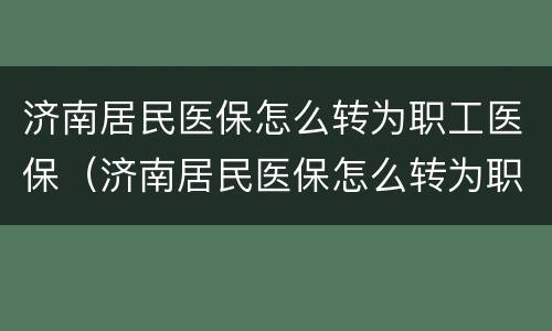济南居民医保怎么转为职工医保（济南居民医保怎么转为职工医保了）