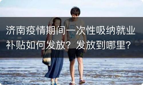济南疫情期间一次性吸纳就业补贴如何发放？发放到哪里？