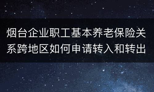 烟台企业职工基本养老保险关系跨地区如何申请转入和转出？