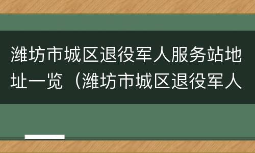 潍坊市城区退役军人服务站地址一览（潍坊市城区退役军人服务站地址一览查询）