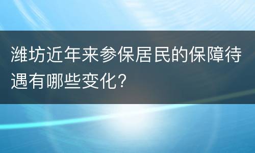 潍坊近年来参保居民的保障待遇有哪些变化?