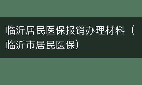 临沂居民医保报销办理材料（临沂市居民医保）