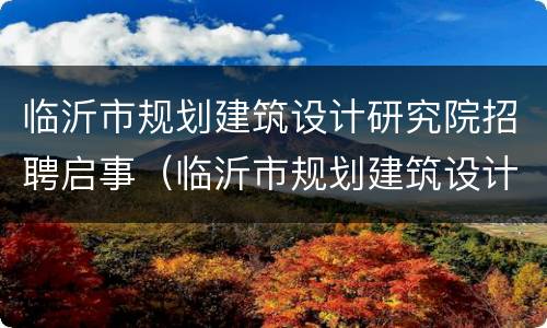 临沂市规划建筑设计研究院招聘启事（临沂市规划建筑设计研究院招聘启事公示）