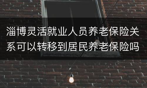 淄博灵活就业人员养老保险关系可以转移到居民养老保险吗
