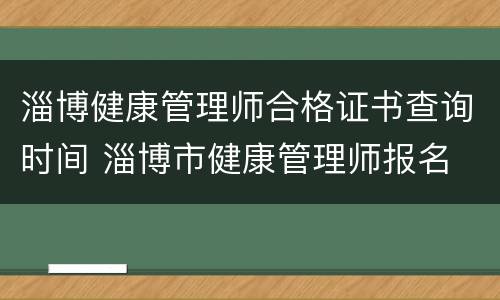 淄博健康管理师合格证书查询时间 淄博市健康管理师报名
