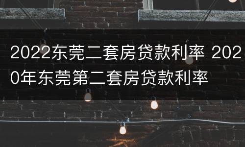 2022东莞二套房贷款利率 2020年东莞第二套房贷款利率