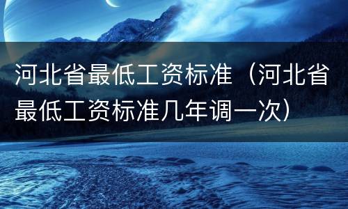 河北省最低工资标准（河北省最低工资标准几年调一次）
