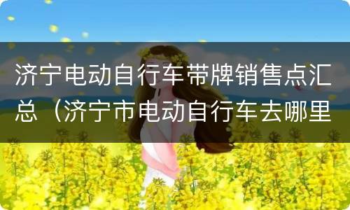 济宁电动自行车带牌销售点汇总（济宁市电动自行车去哪里挂牌）