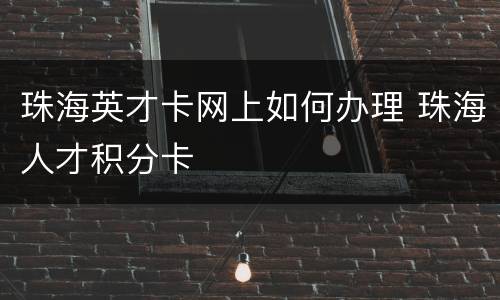 珠海英才卡网上如何办理 珠海人才积分卡