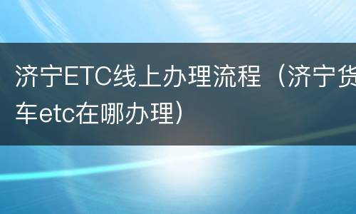 济宁ETC线上办理流程（济宁货车etc在哪办理）